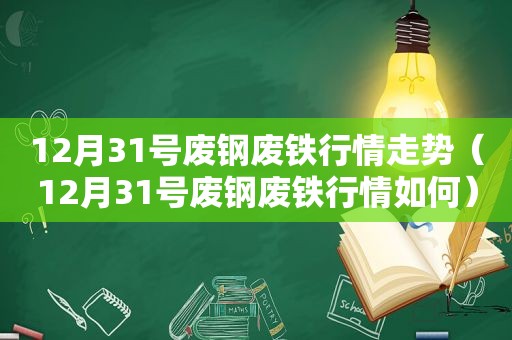 12月31号废钢废铁行情走势（12月31号废钢废铁行情如何）