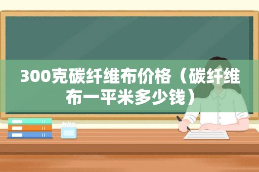 300克碳纤维布价格（碳纤维布一平米多少钱）