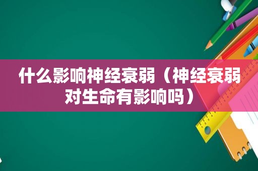 什么影响神经衰弱（神经衰弱对生命有影响吗）