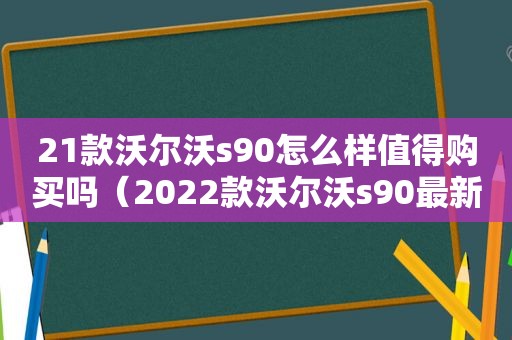 21款沃尔沃s90怎么样值得购买吗（2022款沃尔沃s90最新消息）