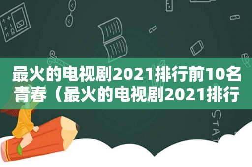 最火的电视剧2021排行前10名青春（最火的电视剧2021排行前10名现代）