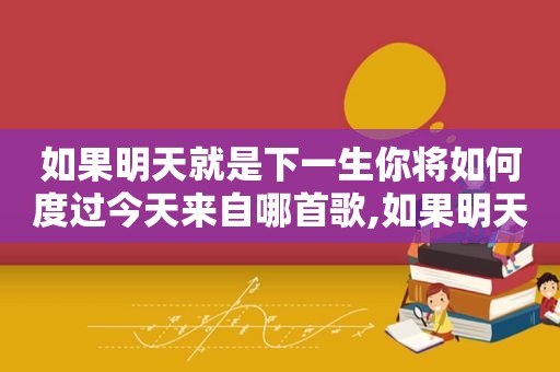 如果明天就是下一生你将如何度过今天来自哪首歌,如果明天就是下一生你将如何度过今天简谱