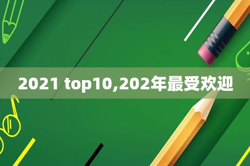 2021 top10,202年最受欢迎