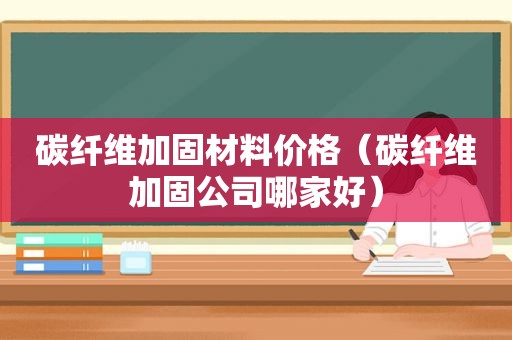 碳纤维加固材料价格（碳纤维加固公司哪家好）