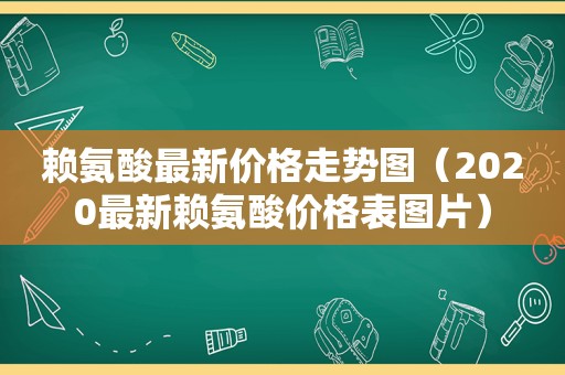 赖氨酸最新价格走势图（2020最新赖氨酸价格表图片）