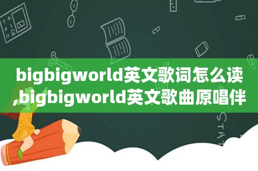 bigbigworld英文歌词怎么读,bigbigworld英文歌曲原唱伴奏