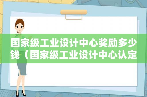 国家级工业设计中心奖励多少钱（国家级工业设计中心认定管理办法2019）