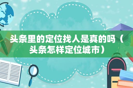 头条里的定位找人是真的吗（头条怎样定位城市）