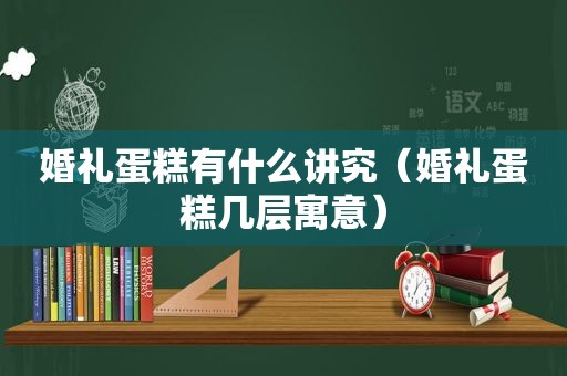 婚礼蛋糕有什么讲究（婚礼蛋糕几层寓意）