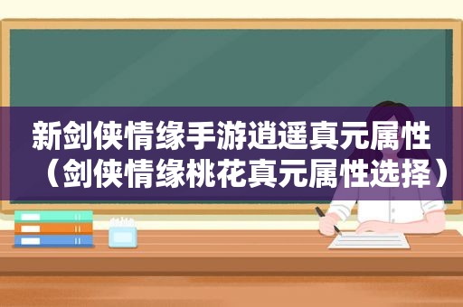 新剑侠情缘手游逍遥真元属性（剑侠情缘桃花真元属性选择）