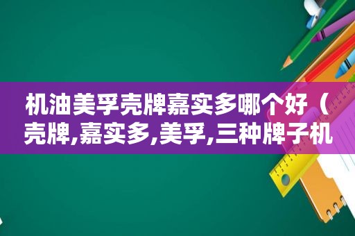 机油美孚壳牌嘉实多哪个好（壳牌,嘉实多,美孚,三种牌子机油各有什么特点）