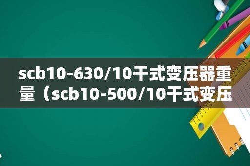 scb10-630/10干式变压器重量（scb10-500/10干式变压器参数）