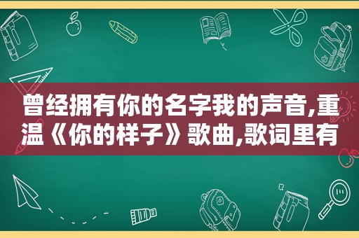 曾经拥有你的名字我的声音,重温《你的样子》歌曲,歌词里有一句你的样子,你的名字是什么歌