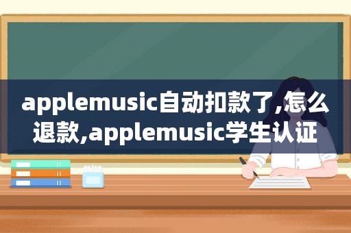 applemusic自动扣款了,怎么退款,applemusic学生认证