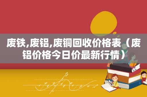 废铁,废铝,废铜回收价格表（废铝价格今日价最新行情）