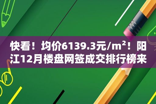 快看！均价6139.3元/m²！阳江12月楼盘网签成交排行榜来了