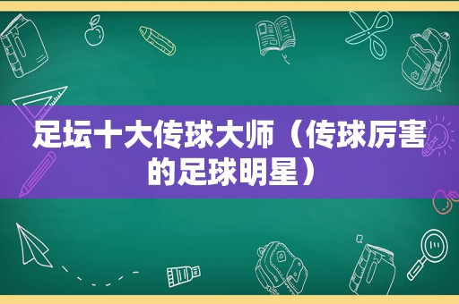 足坛十大传球大师（传球厉害的足球明星）