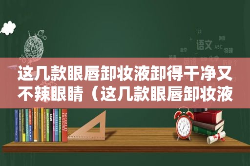 这几款眼唇卸妆液卸得干净又不辣眼睛（这几款眼唇卸妆液卸得干净又不辣眼了）