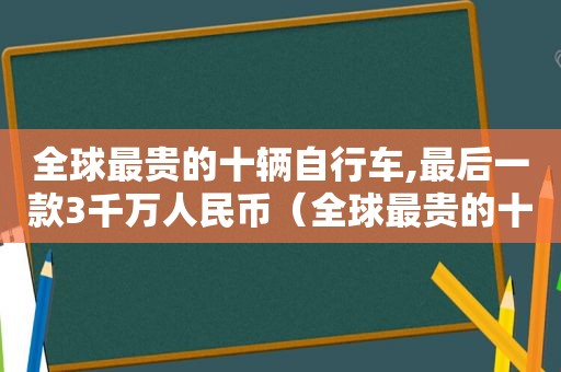 全球最贵的十辆自行车,最后一款3千万人民币（全球最贵的十辆自行车,最后一款3千万人民币是什么车）