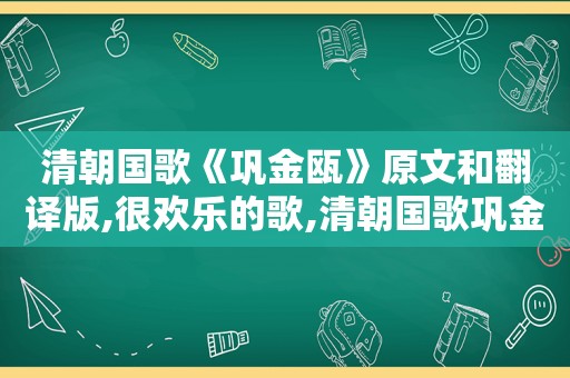 清朝国歌《巩金瓯》原文和翻译版,很欢乐的歌,清朝国歌巩金瓯是丧国之乐