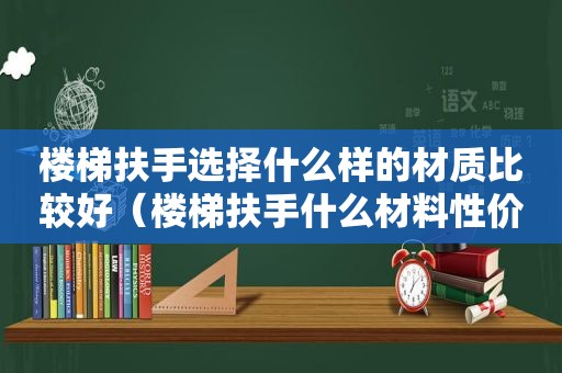 楼梯扶手选择什么样的材质比较好（楼梯扶手什么材料性价比高）