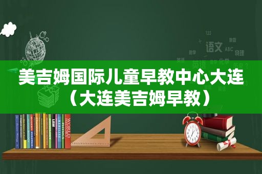 美吉姆国际儿童早教中心大连（大连美吉姆早教）