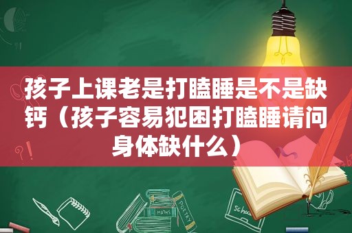 孩子上课老是打瞌睡是不是缺钙（孩子容易犯困打瞌睡请问身体缺什么）