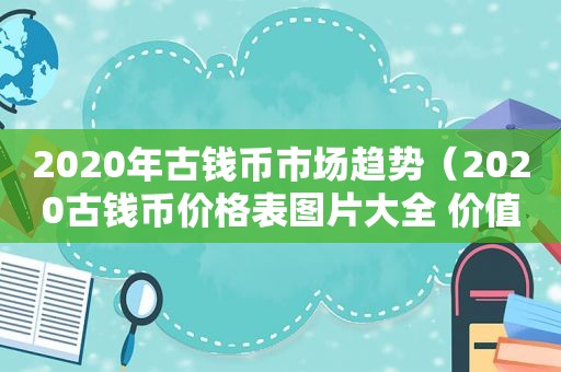 2020年古钱币市场趋势（2020古钱币价格表图片大全 价值）