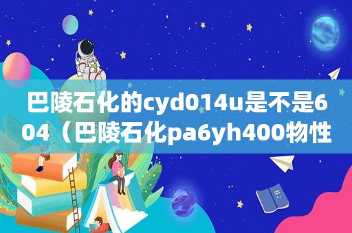 巴陵石化的cyd014u是不是604（巴陵石化pa6yh400物性）