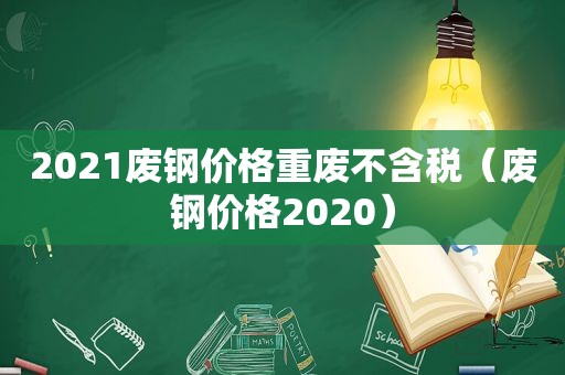 2021废钢价格重废不含税（废钢价格2020）