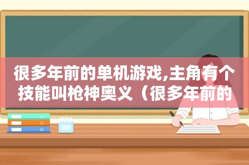 很多年前的单机游戏,主角有个技能叫枪神奥义（很多年前的单机游戏,片尾曲小手拉大手）