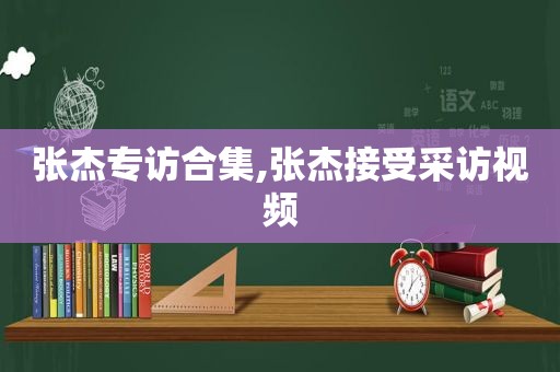 张杰专访合集,张杰接受采访视频