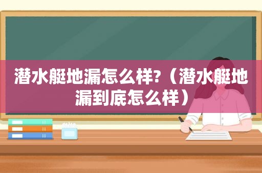 潜水艇地漏怎么样?（潜水艇地漏到底怎么样）