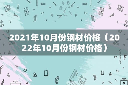 2021年10月份钢材价格（2022年10月份钢材价格）