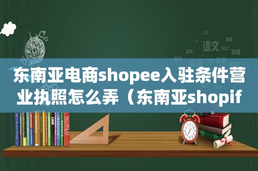 东南亚电商shopee入驻条件营业执照怎么弄（东南亚shopify）