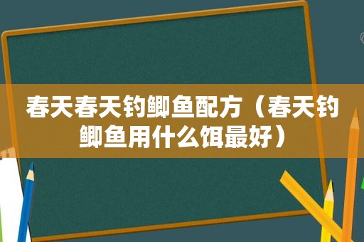 春天春天钓鲫鱼配方（春天钓鲫鱼用什么饵最好）