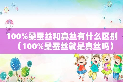 100%桑蚕丝和真丝有什么区别（100%桑蚕丝就是真丝吗）