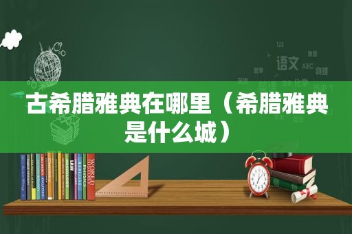 古希腊雅典在哪里（希腊雅典是什么城）