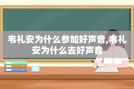 韦礼安为什么参加好声音,韦礼安为什么去好声音