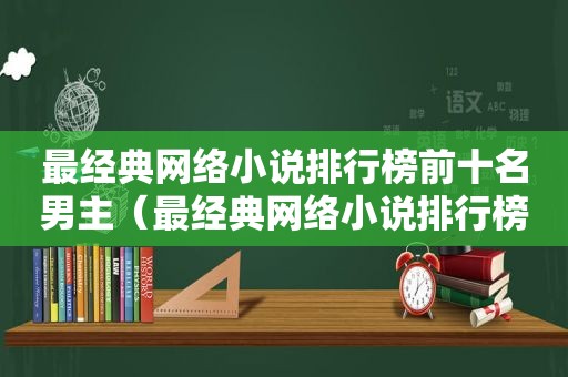 最经典网络小说排行榜前十名男主（最经典网络小说排行榜前十名有哪些）