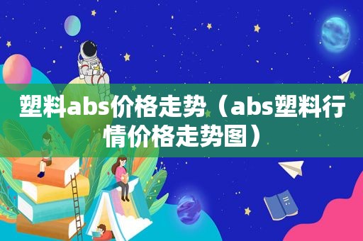 塑料abs价格走势（abs塑料行情价格走势图）