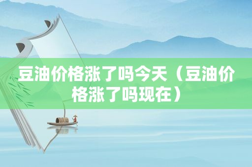 豆油价格涨了吗今天（豆油价格涨了吗现在）