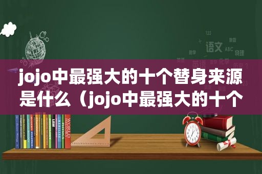 jojo中最强大的十个替身来源是什么（jojo中最强大的十个替身来源于）