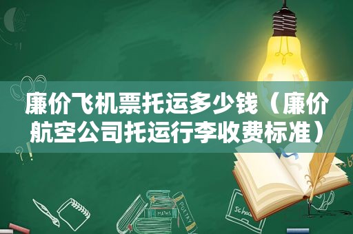 廉价飞机票托运多少钱（廉价航空公司托运行李收费标准）