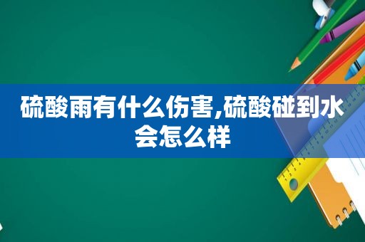 硫酸雨有什么伤害,硫酸碰到水会怎么样