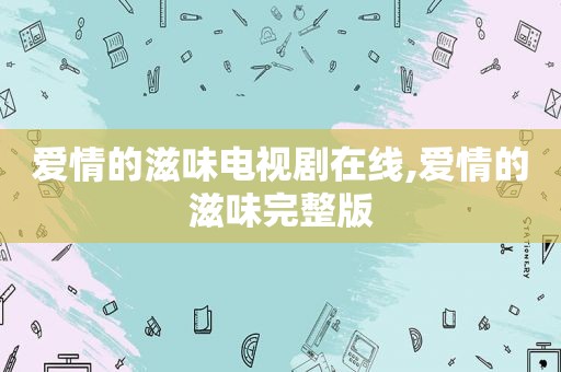 爱情的滋味电视剧在线,爱情的滋味完整版