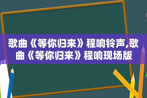 歌曲《等你归来》程响 *** ,歌曲《等你归来》程响现场版