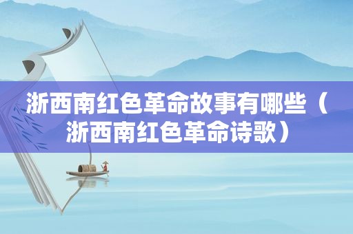 浙西南红色革命故事有哪些（浙西南红色革命诗歌）