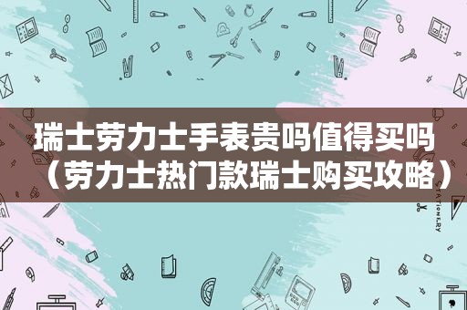 瑞士劳力士手表贵吗值得买吗（劳力士热门款瑞士购买攻略）