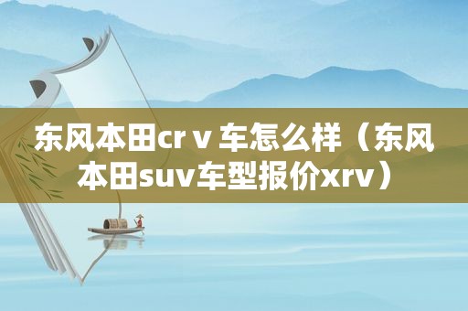 东风本田crⅴ车怎么样（东风本田suv车型报价xrv）